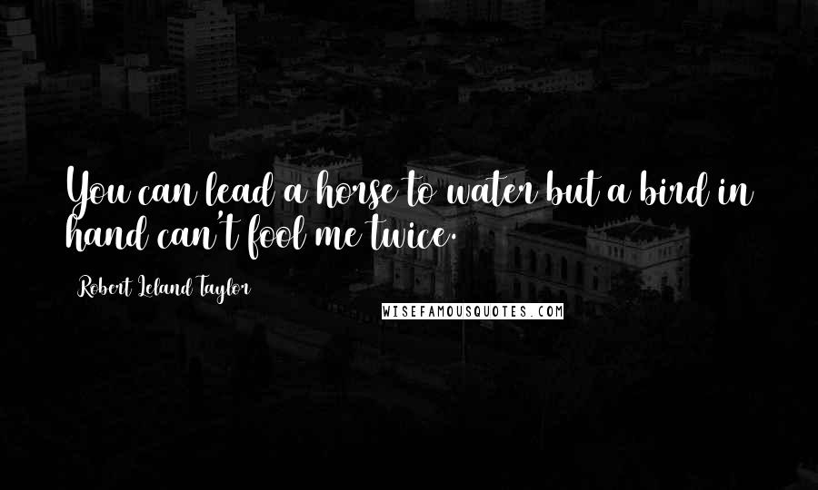 Robert Leland Taylor Quotes: You can lead a horse to water but a bird in hand can't fool me twice.