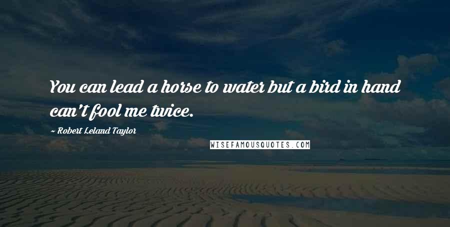 Robert Leland Taylor Quotes: You can lead a horse to water but a bird in hand can't fool me twice.