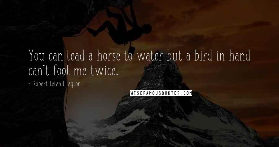 Robert Leland Taylor Quotes: You can lead a horse to water but a bird in hand can't fool me twice.