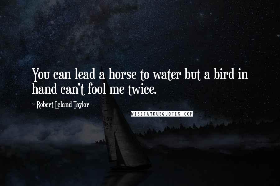 Robert Leland Taylor Quotes: You can lead a horse to water but a bird in hand can't fool me twice.