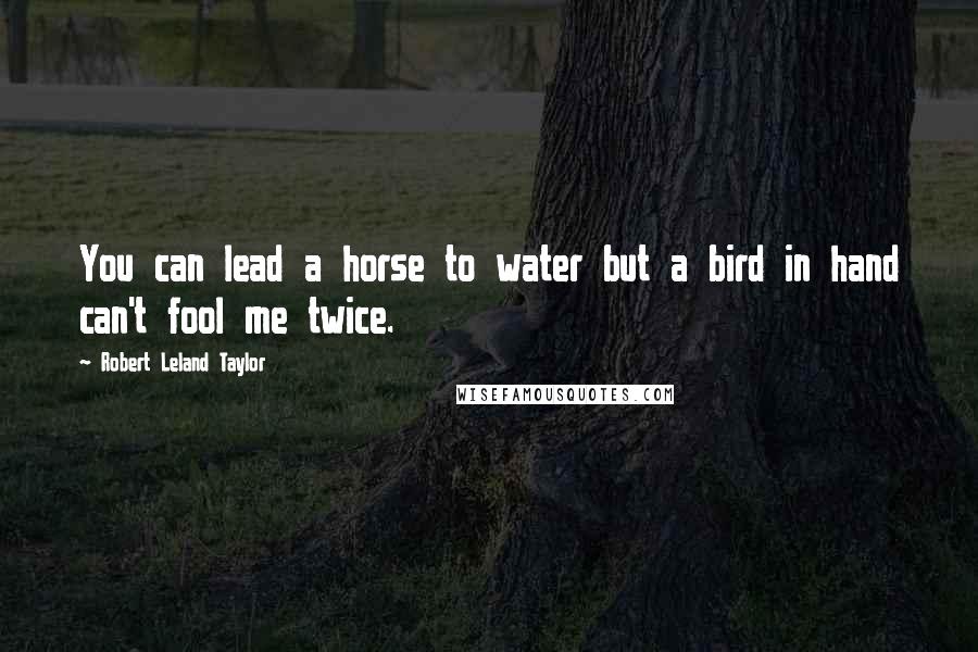 Robert Leland Taylor Quotes: You can lead a horse to water but a bird in hand can't fool me twice.