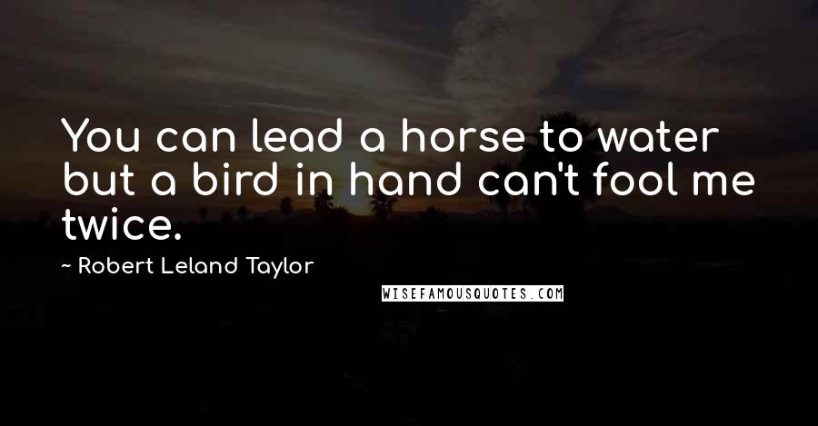 Robert Leland Taylor Quotes: You can lead a horse to water but a bird in hand can't fool me twice.