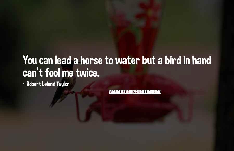 Robert Leland Taylor Quotes: You can lead a horse to water but a bird in hand can't fool me twice.