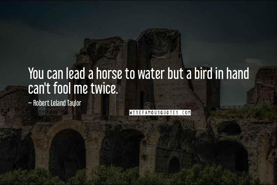 Robert Leland Taylor Quotes: You can lead a horse to water but a bird in hand can't fool me twice.