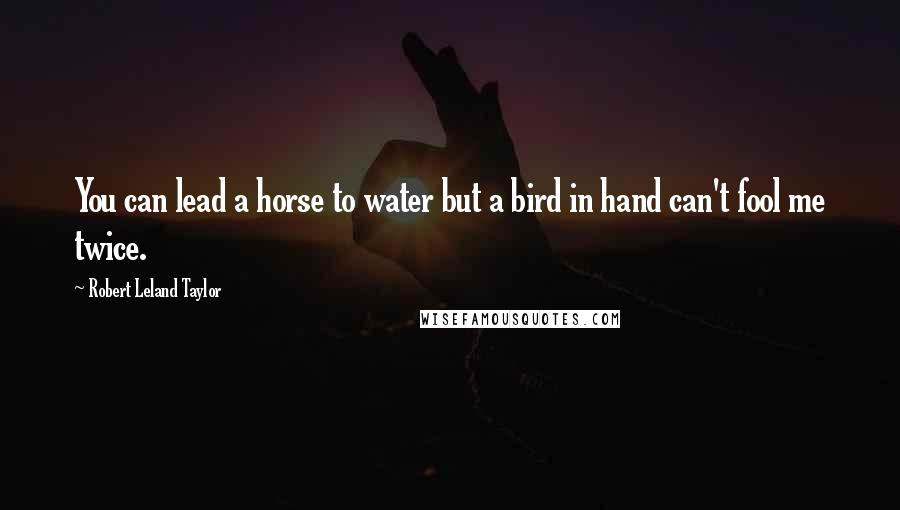 Robert Leland Taylor Quotes: You can lead a horse to water but a bird in hand can't fool me twice.