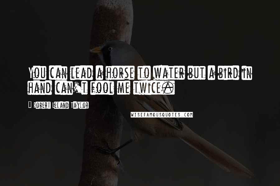 Robert Leland Taylor Quotes: You can lead a horse to water but a bird in hand can't fool me twice.