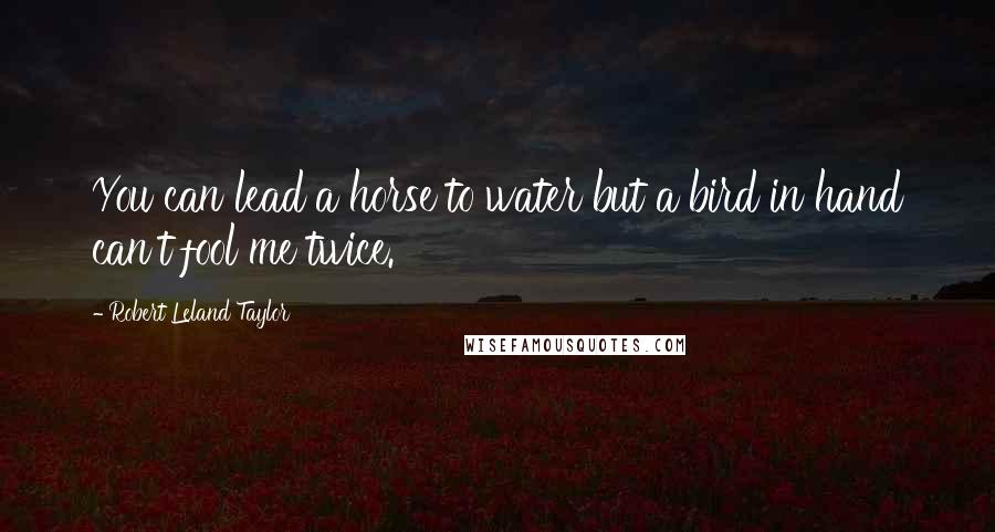 Robert Leland Taylor Quotes: You can lead a horse to water but a bird in hand can't fool me twice.