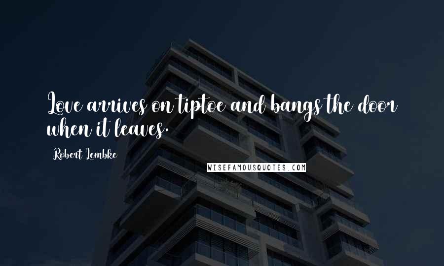 Robert Lembke Quotes: Love arrives on tiptoe and bangs the door when it leaves.