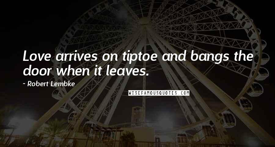 Robert Lembke Quotes: Love arrives on tiptoe and bangs the door when it leaves.