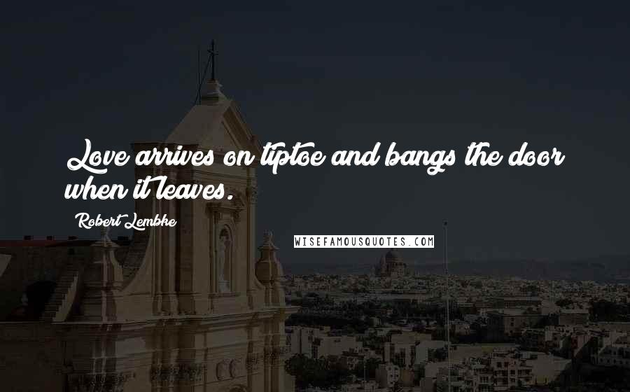 Robert Lembke Quotes: Love arrives on tiptoe and bangs the door when it leaves.