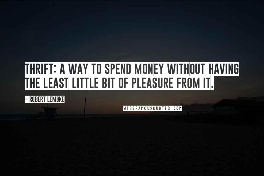 Robert Lembke Quotes: Thrift: a way to spend money without having the least little bit of pleasure from it.