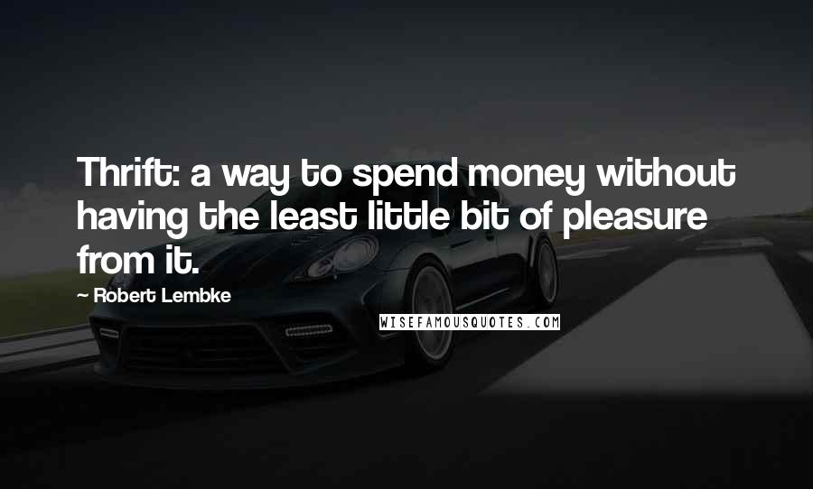 Robert Lembke Quotes: Thrift: a way to spend money without having the least little bit of pleasure from it.