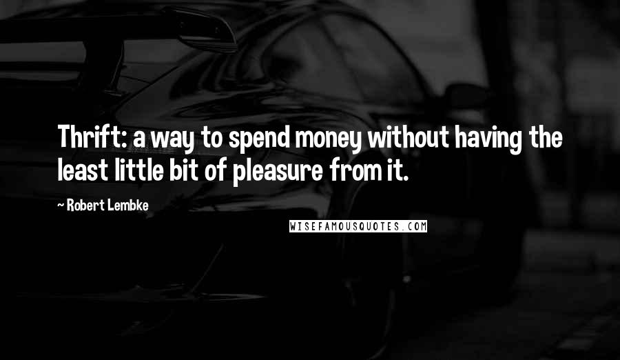 Robert Lembke Quotes: Thrift: a way to spend money without having the least little bit of pleasure from it.