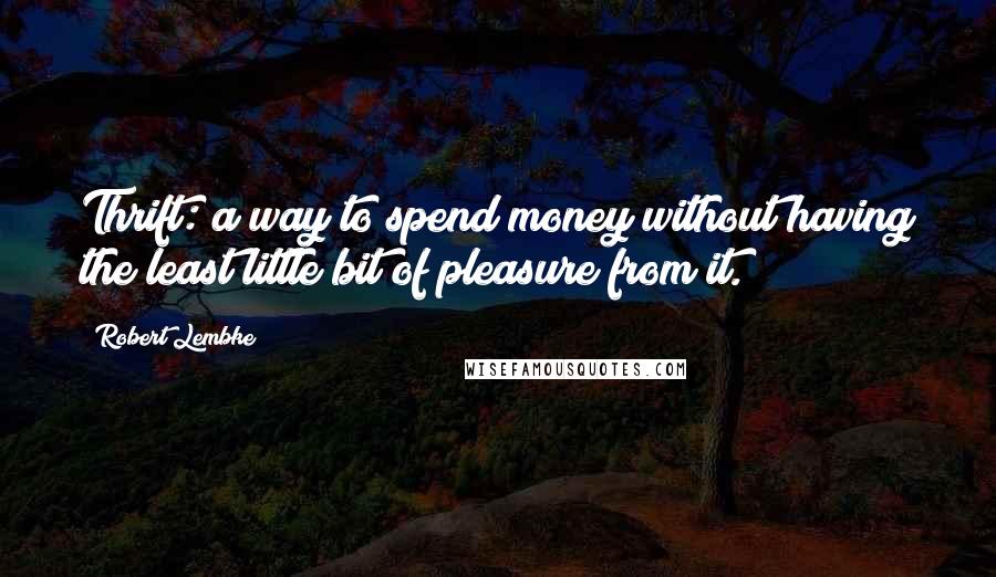 Robert Lembke Quotes: Thrift: a way to spend money without having the least little bit of pleasure from it.