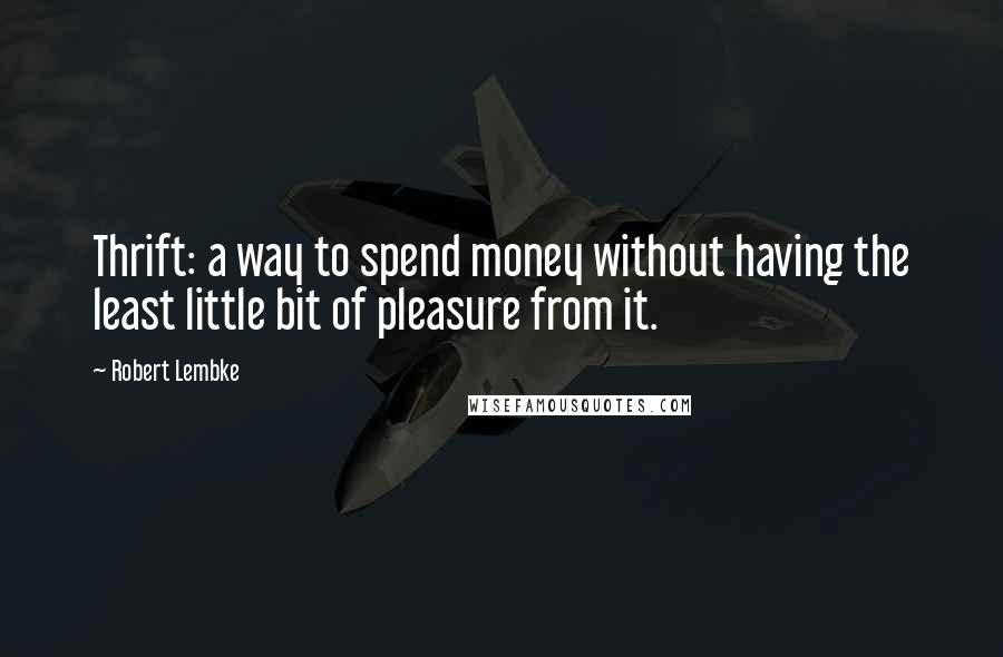 Robert Lembke Quotes: Thrift: a way to spend money without having the least little bit of pleasure from it.