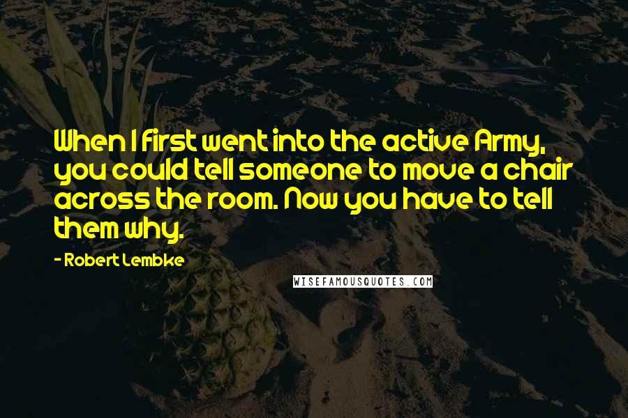 Robert Lembke Quotes: When I first went into the active Army, you could tell someone to move a chair across the room. Now you have to tell them why.