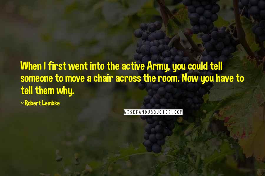 Robert Lembke Quotes: When I first went into the active Army, you could tell someone to move a chair across the room. Now you have to tell them why.