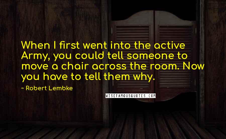 Robert Lembke Quotes: When I first went into the active Army, you could tell someone to move a chair across the room. Now you have to tell them why.