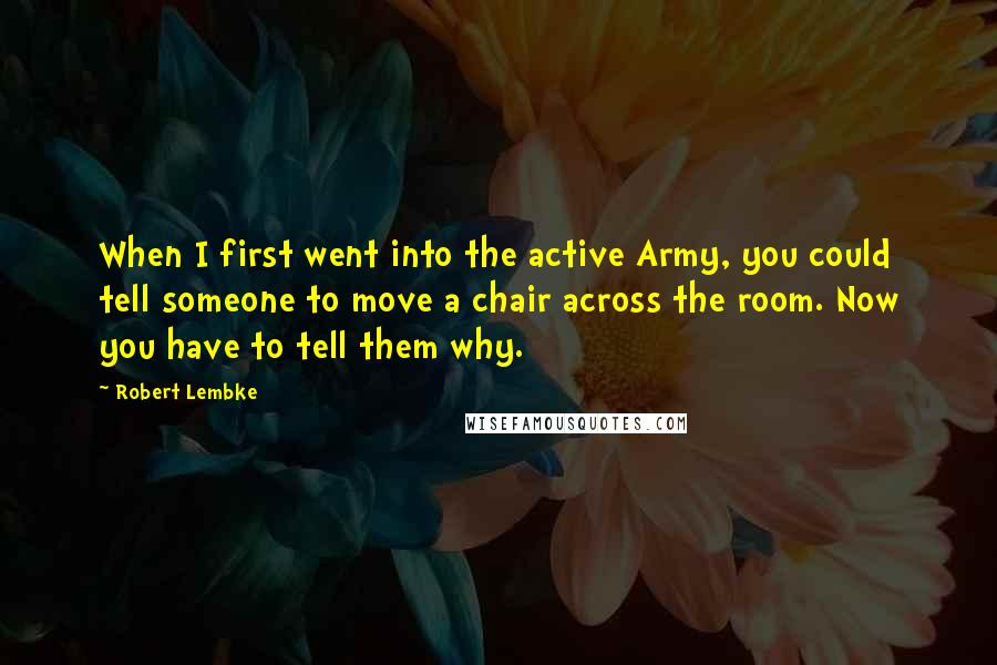 Robert Lembke Quotes: When I first went into the active Army, you could tell someone to move a chair across the room. Now you have to tell them why.