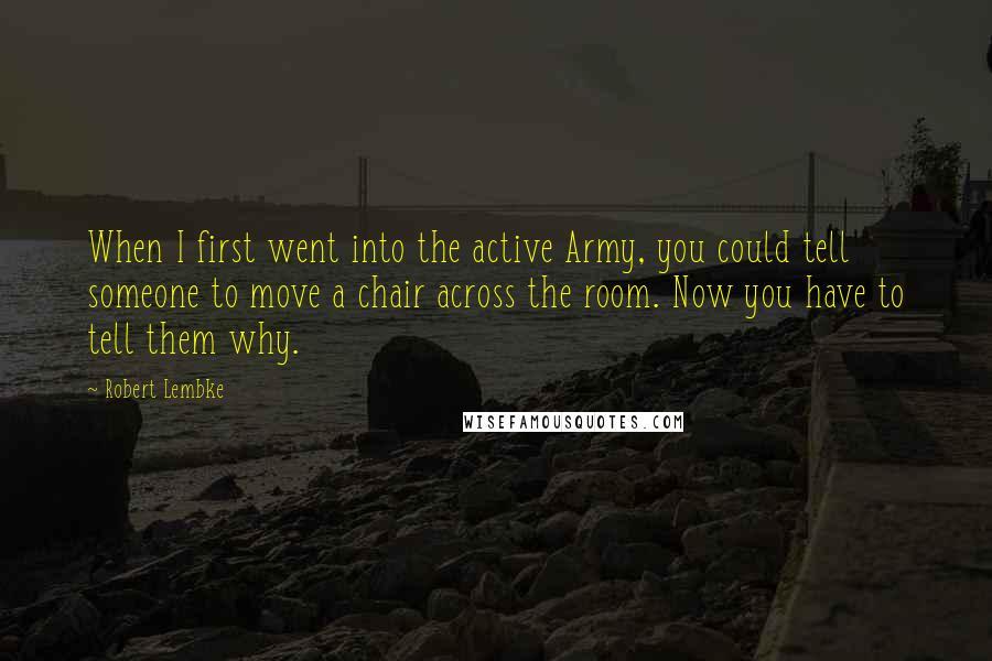Robert Lembke Quotes: When I first went into the active Army, you could tell someone to move a chair across the room. Now you have to tell them why.