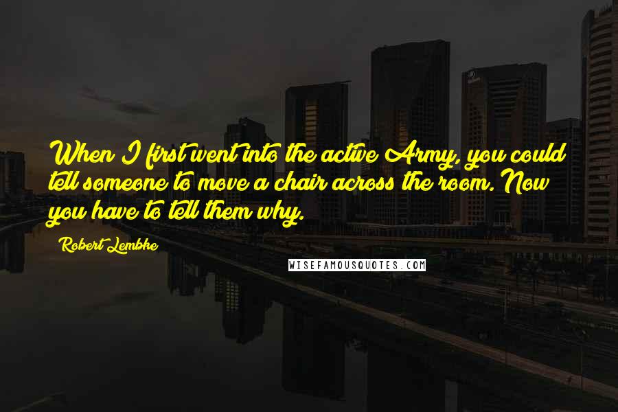 Robert Lembke Quotes: When I first went into the active Army, you could tell someone to move a chair across the room. Now you have to tell them why.