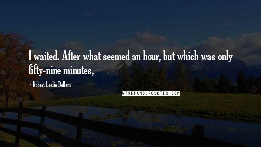 Robert Leslie Bellem Quotes: I waited. After what seemed an hour, but which was only fifty-nine minutes,