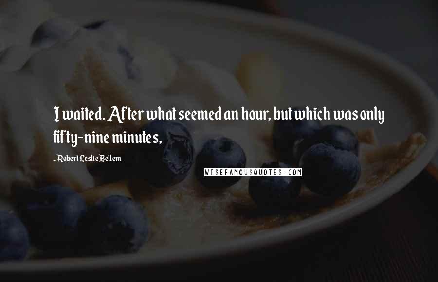 Robert Leslie Bellem Quotes: I waited. After what seemed an hour, but which was only fifty-nine minutes,
