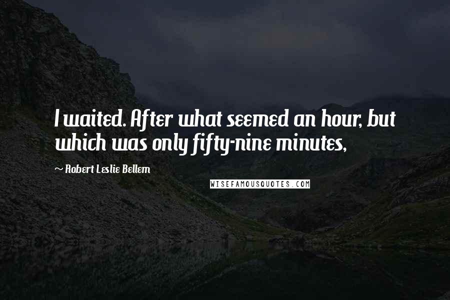 Robert Leslie Bellem Quotes: I waited. After what seemed an hour, but which was only fifty-nine minutes,