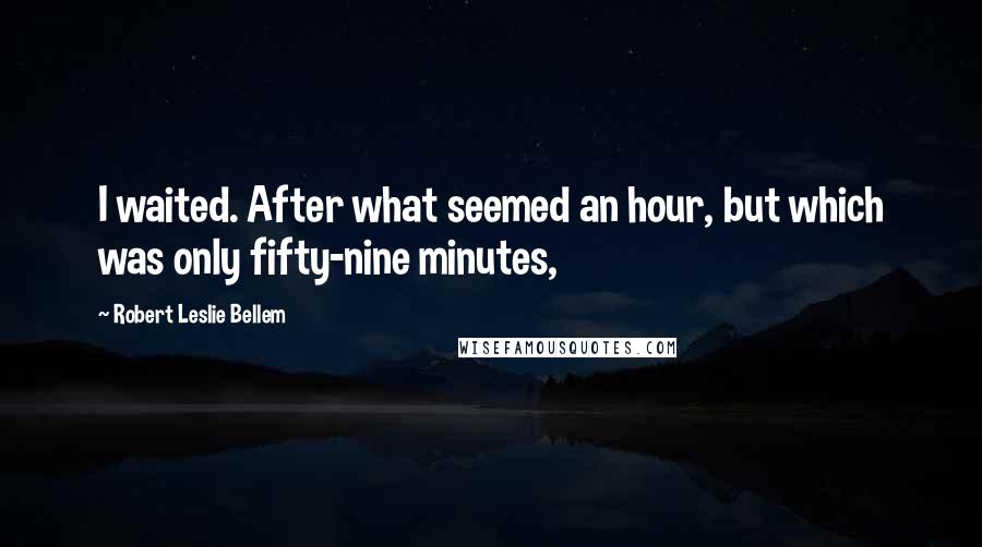 Robert Leslie Bellem Quotes: I waited. After what seemed an hour, but which was only fifty-nine minutes,