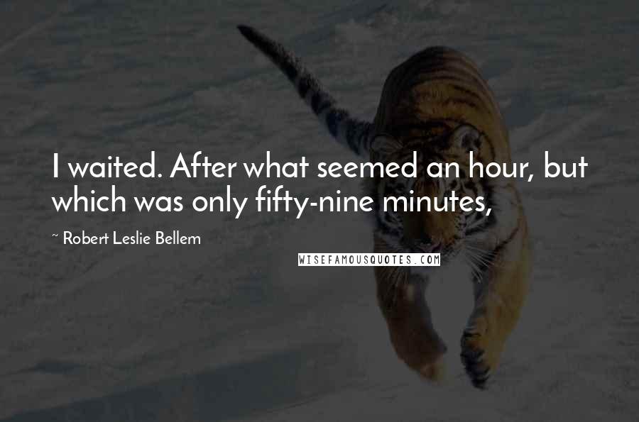 Robert Leslie Bellem Quotes: I waited. After what seemed an hour, but which was only fifty-nine minutes,