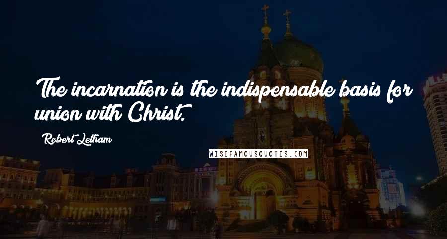 Robert Letham Quotes: The incarnation is the indispensable basis for union with Christ.