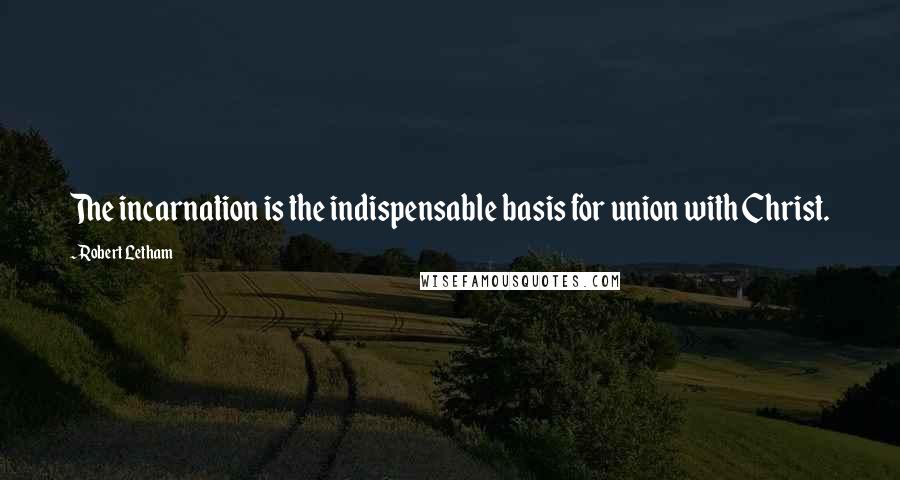 Robert Letham Quotes: The incarnation is the indispensable basis for union with Christ.