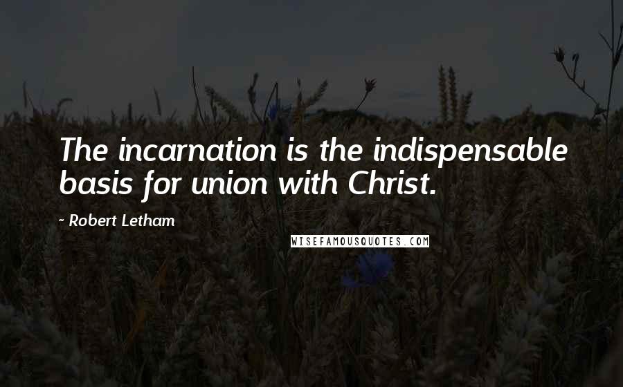 Robert Letham Quotes: The incarnation is the indispensable basis for union with Christ.