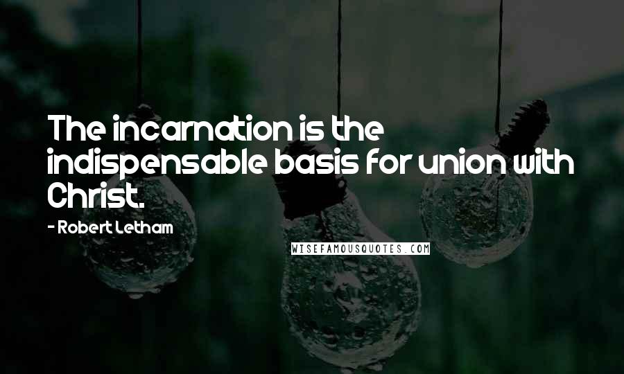 Robert Letham Quotes: The incarnation is the indispensable basis for union with Christ.