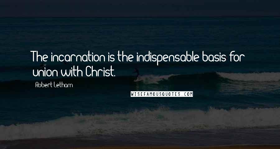 Robert Letham Quotes: The incarnation is the indispensable basis for union with Christ.