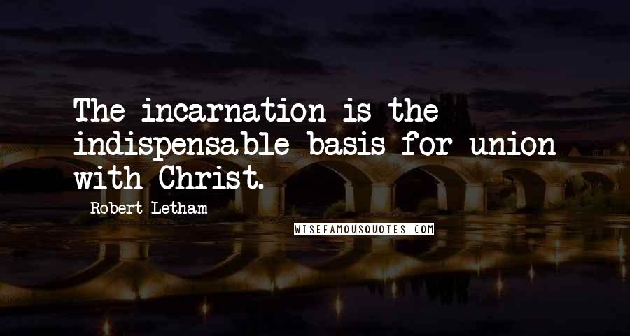 Robert Letham Quotes: The incarnation is the indispensable basis for union with Christ.