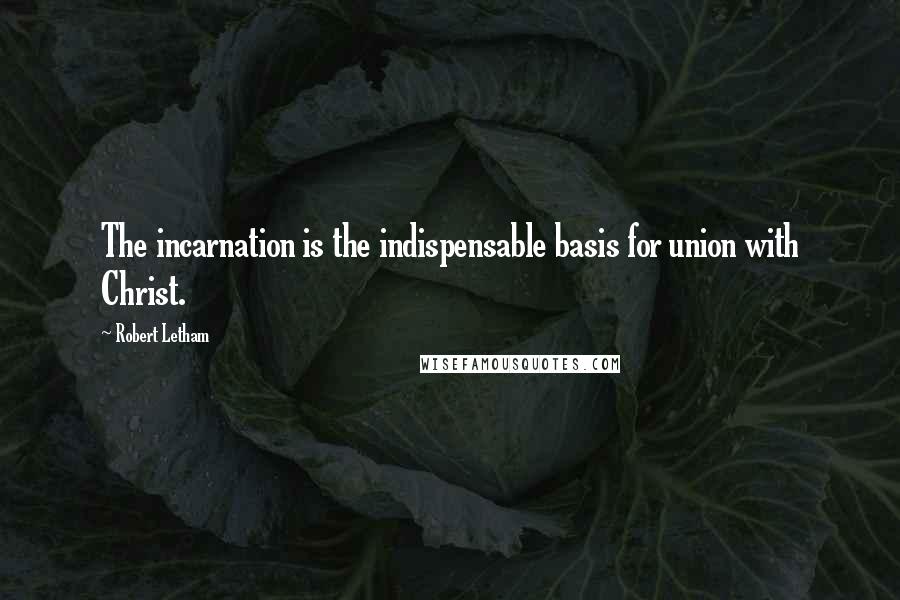 Robert Letham Quotes: The incarnation is the indispensable basis for union with Christ.