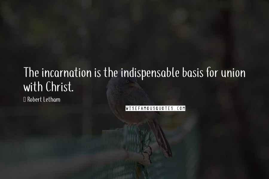 Robert Letham Quotes: The incarnation is the indispensable basis for union with Christ.