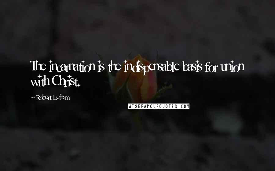 Robert Letham Quotes: The incarnation is the indispensable basis for union with Christ.