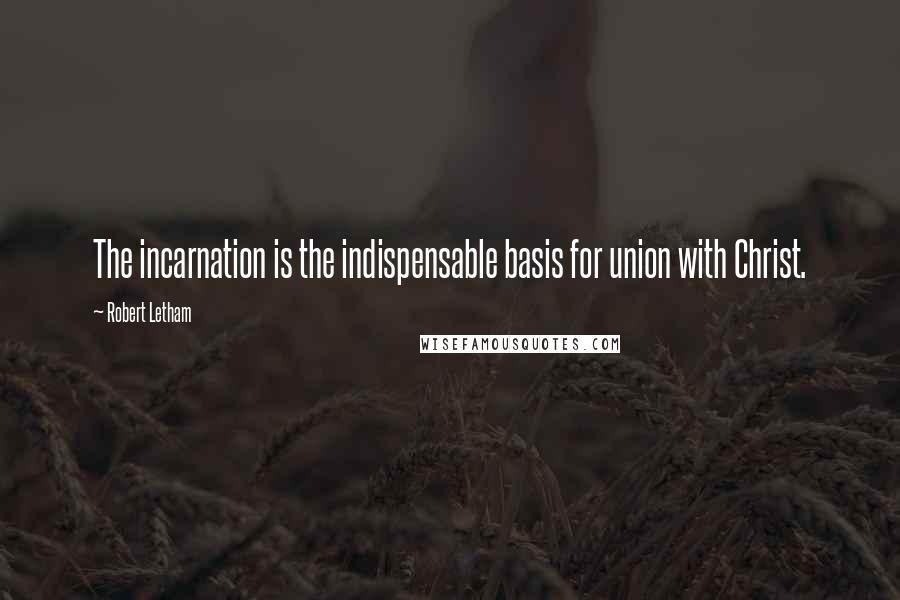 Robert Letham Quotes: The incarnation is the indispensable basis for union with Christ.