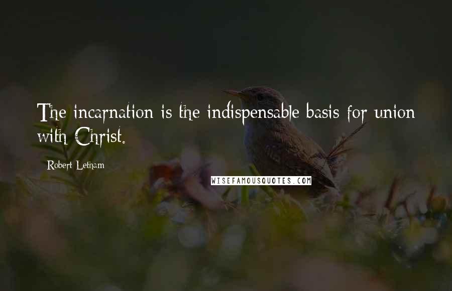 Robert Letham Quotes: The incarnation is the indispensable basis for union with Christ.