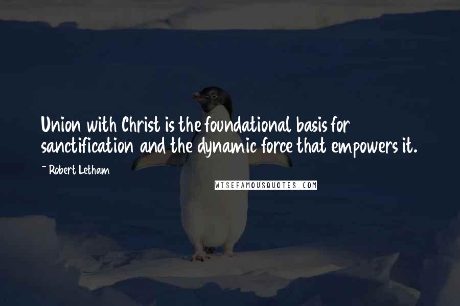 Robert Letham Quotes: Union with Christ is the foundational basis for sanctification and the dynamic force that empowers it.