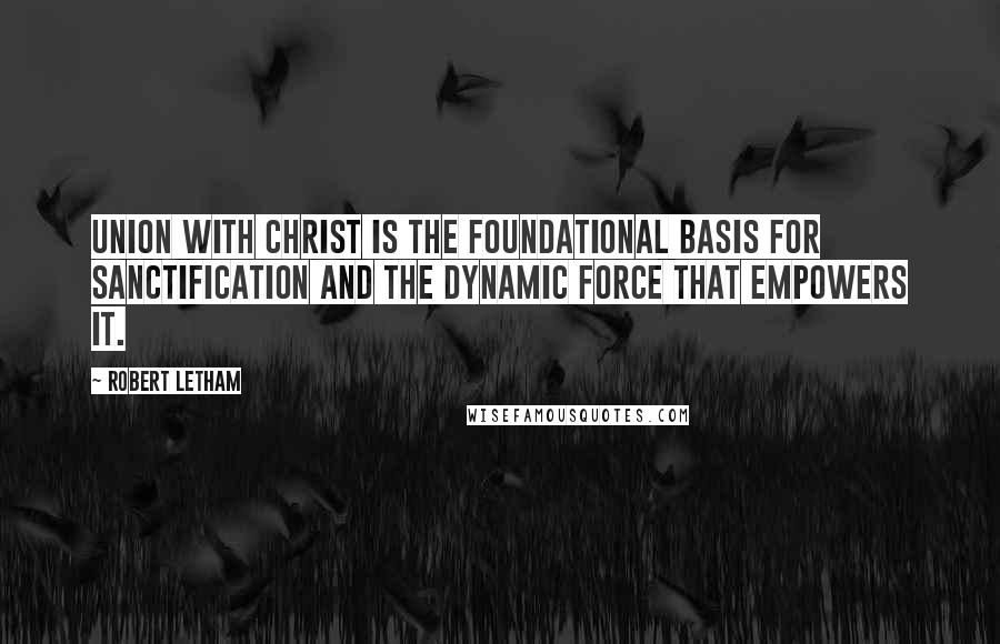 Robert Letham Quotes: Union with Christ is the foundational basis for sanctification and the dynamic force that empowers it.