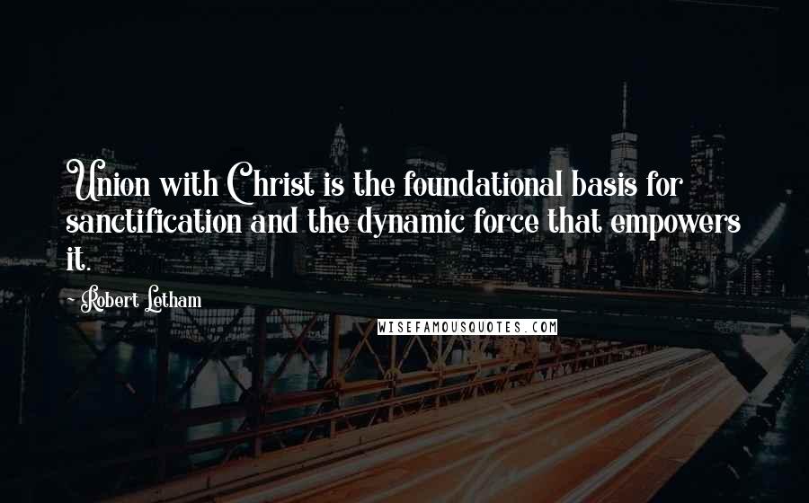 Robert Letham Quotes: Union with Christ is the foundational basis for sanctification and the dynamic force that empowers it.