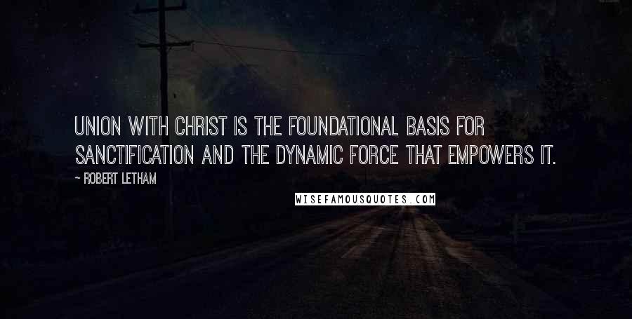 Robert Letham Quotes: Union with Christ is the foundational basis for sanctification and the dynamic force that empowers it.