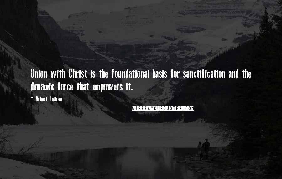 Robert Letham Quotes: Union with Christ is the foundational basis for sanctification and the dynamic force that empowers it.