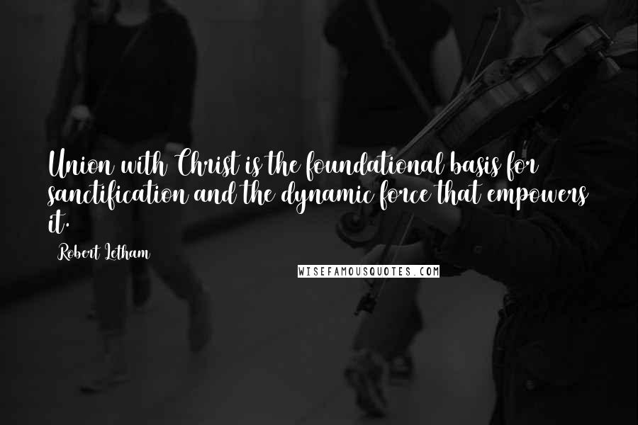 Robert Letham Quotes: Union with Christ is the foundational basis for sanctification and the dynamic force that empowers it.