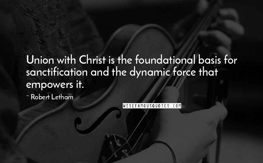 Robert Letham Quotes: Union with Christ is the foundational basis for sanctification and the dynamic force that empowers it.