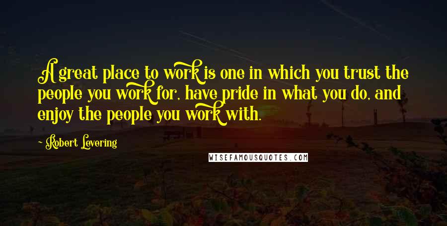 Robert Levering Quotes: A great place to work is one in which you trust the people you work for, have pride in what you do, and enjoy the people you work with.