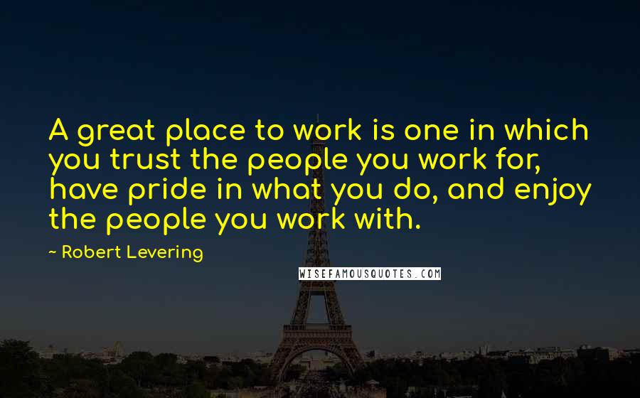 Robert Levering Quotes: A great place to work is one in which you trust the people you work for, have pride in what you do, and enjoy the people you work with.